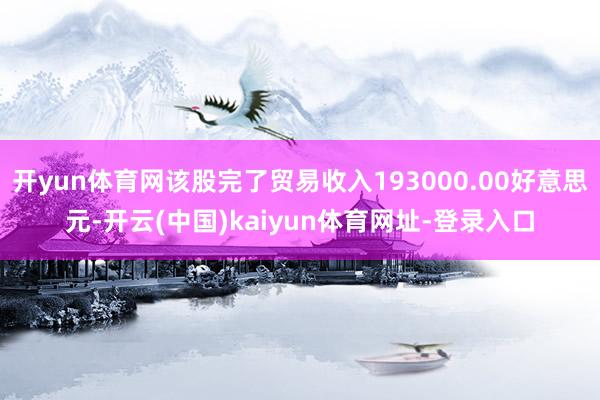 开yun体育网该股完了贸易收入193000.00好意思元-开云(中国)kaiyun体育网址-登录入口