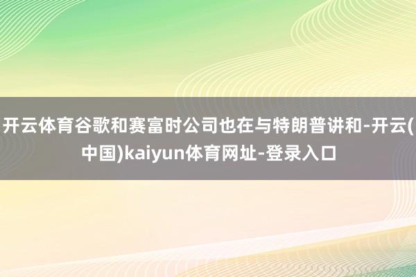 开云体育谷歌和赛富时公司也在与特朗普讲和-开云(中国)kaiyun体育网址-登录入口