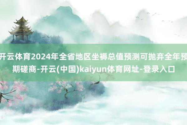开云体育2024年全省地区坐褥总值预测可抛弃全年预期磋商-开云(中国)kaiyun体育网址-登录入口