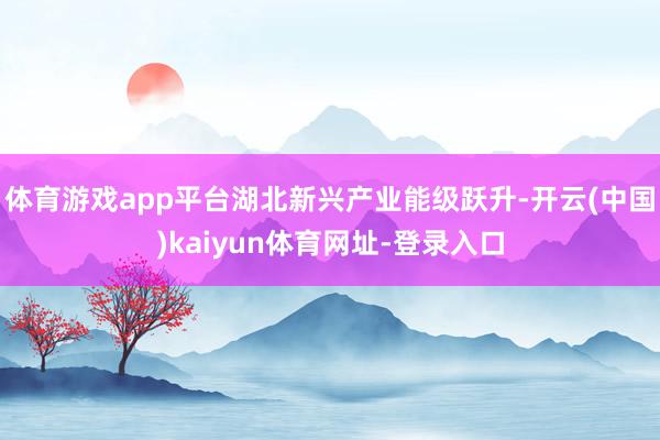 体育游戏app平台湖北新兴产业能级跃升-开云(中国)kaiyun体育网址-登录入口