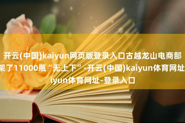 开云(中国)kaiyun网页版登录入口古越龙山电商部小畛域上架了11000瓶“无上下”-开云(中国)kaiyun体育网址-登录入口