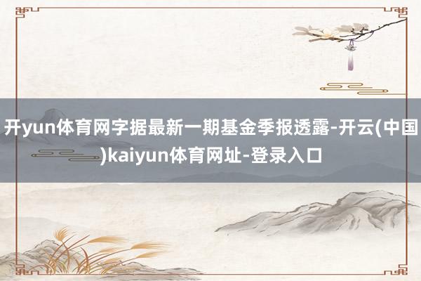 开yun体育网字据最新一期基金季报透露-开云(中国)kaiyun体育网址-登录入口