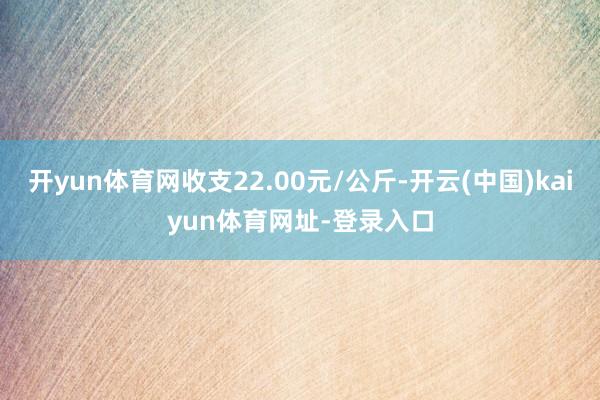 开yun体育网收支22.00元/公斤-开云(中国)kaiyun体育网址-登录入口