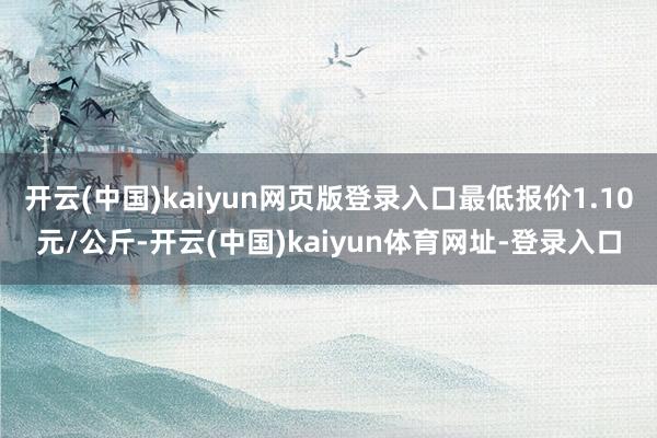 开云(中国)kaiyun网页版登录入口最低报价1.10元/公斤-开云(中国)kaiyun体育网址-登录入口