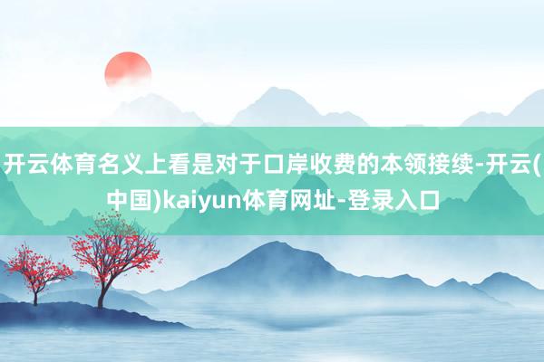 开云体育名义上看是对于口岸收费的本领接续-开云(中国)kaiyun体育网址-登录入口
