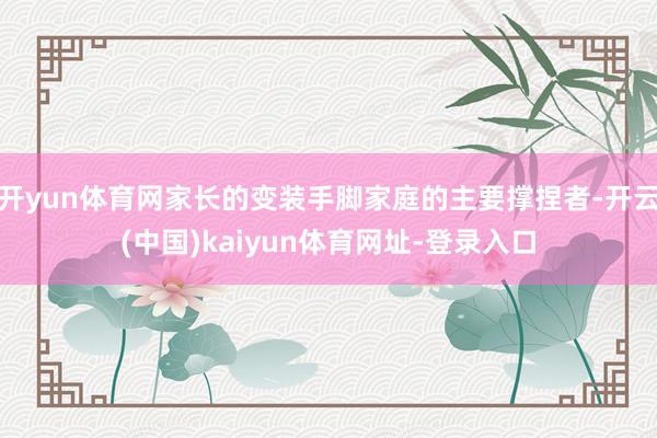 开yun体育网家长的变装手脚家庭的主要撑捏者-开云(中国)kaiyun体育网址-登录入口