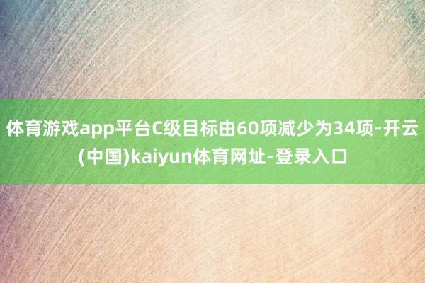 体育游戏app平台C级目标由60项减少为34项-开云(中国)kaiyun体育网址-登录入口