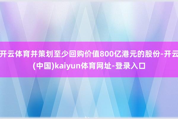 开云体育并策划至少回购价值800亿港元的股份-开云(中国)kaiyun体育网址-登录入口