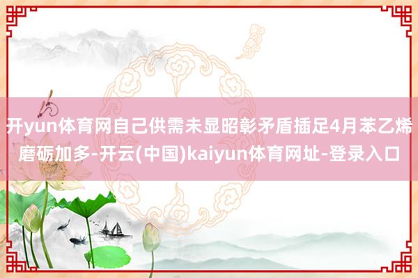 开yun体育网自己供需未显昭彰矛盾　　插足4月苯乙烯磨砺加多-开云(中国)kaiyun体育网址-登录入口