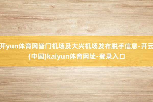 开yun体育网皆门机场及大兴机场发布脱手信息-开云(中国)kaiyun体育网址-登录入口