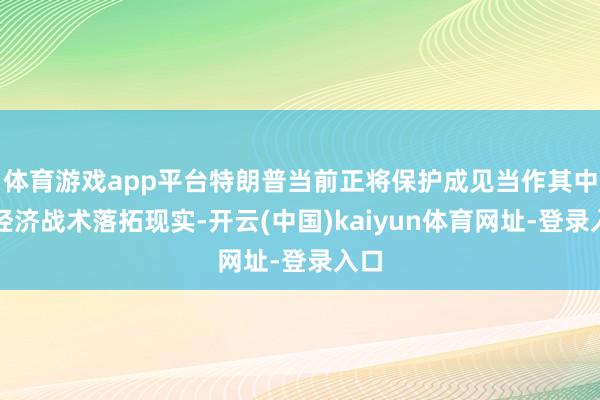 体育游戏app平台特朗普当前正将保护成见当作其中枢经济战术落拓现实-开云(中国)kaiyun体育网址-登录入口