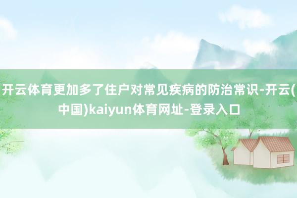 开云体育更加多了住户对常见疾病的防治常识-开云(中国)kaiyun体育网址-登录入口