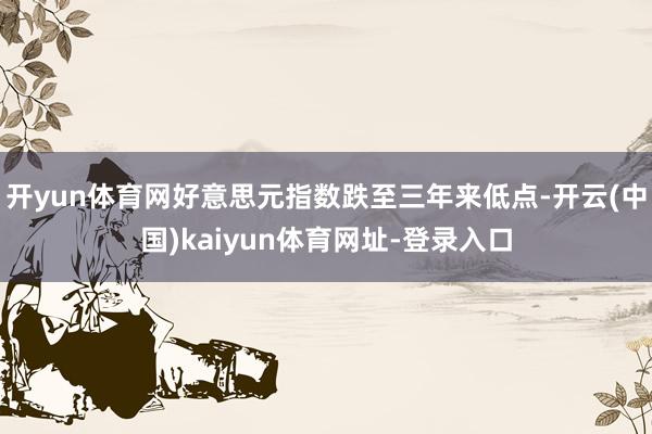 开yun体育网好意思元指数跌至三年来低点-开云(中国)kaiyun体育网址-登录入口