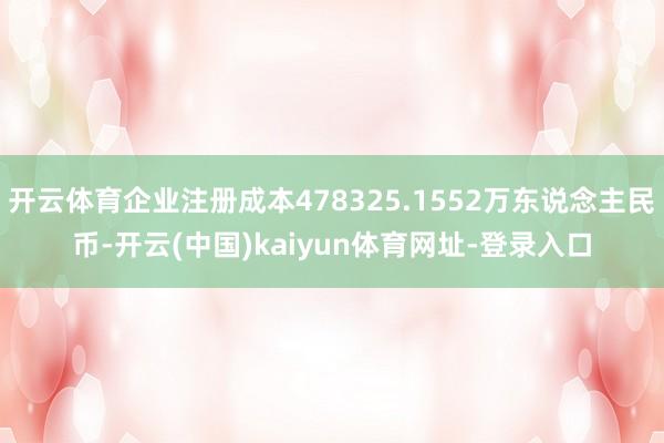 开云体育企业注册成本478325.1552万东说念主民币-开云(中国)kaiyun体育网址-登录入口