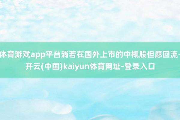 体育游戏app平台淌若在国外上市的中概股但愿回流-开云(中国)kaiyun体育网址-登录入口