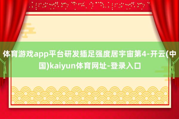 体育游戏app平台研发插足强度居宇宙第4-开云(中国)kaiyun体育网址-登录入口