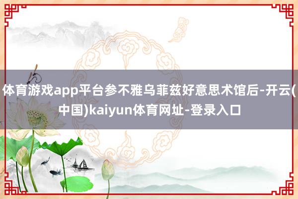 体育游戏app平台参不雅乌菲兹好意思术馆后-开云(中国)kaiyun体育网址-登录入口