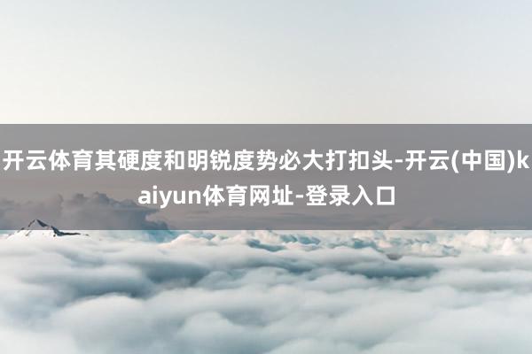 开云体育其硬度和明锐度势必大打扣头-开云(中国)kaiyun体育网址-登录入口