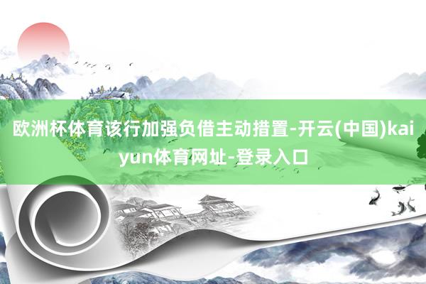 欧洲杯体育该行加强负借主动措置-开云(中国)kaiyun体育网址-登录入口