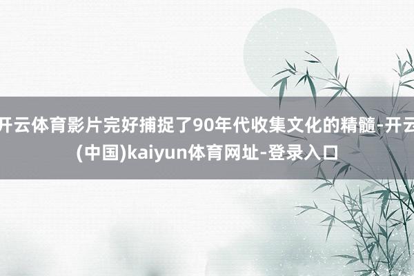 开云体育影片完好捕捉了90年代收集文化的精髓-开云(中国)kaiyun体育网址-登录入口