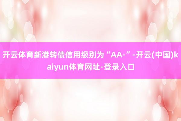 开云体育新港转债信用级别为“AA-”-开云(中国)kaiyun体育网址-登录入口